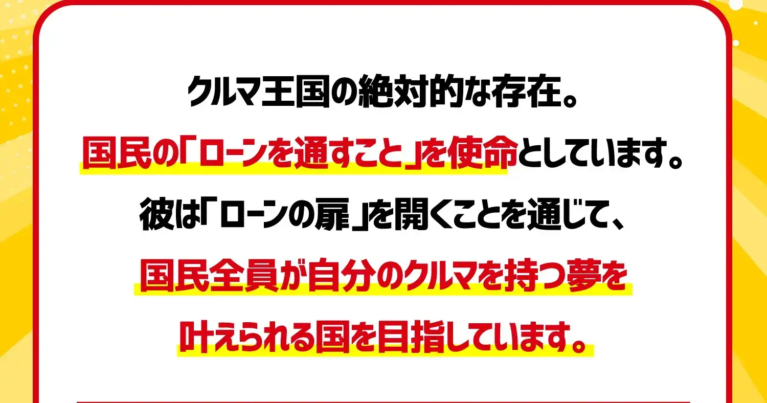 クルマ王国の絶対的な存在。国民の「ローンを通すこと」を使命としています。彼は「ローンの扉」を開くことを通じて、国民全員が自分のクルマを持つ夢を叶えらえる国を目指しています。