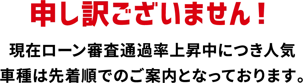 申し訳ございません！現在ローン審査通過率上昇中につき人気車種は先着順でのご案内となっております。