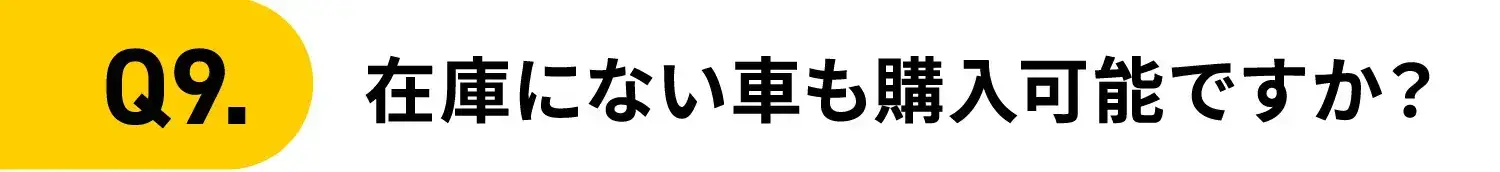Q9.在庫にない車も購入可能ですか？