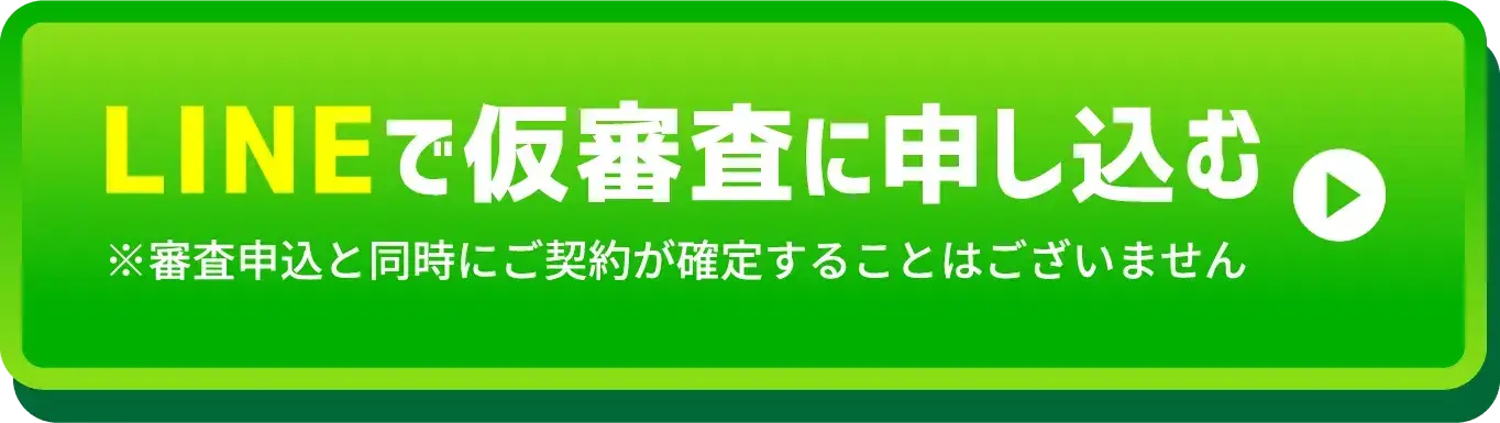 LINEで仮審査に申し込む ※審査申込と同時にご契約が確定することはございません