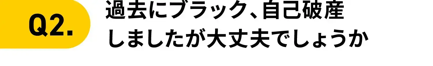Q2.過去にブラック、自己破産しましたが大丈夫でしょうか