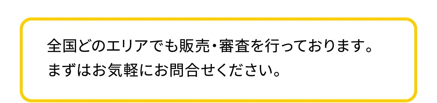 全国どのエリアでも販売・審査を行っております。まずはお気軽にお問合せください。